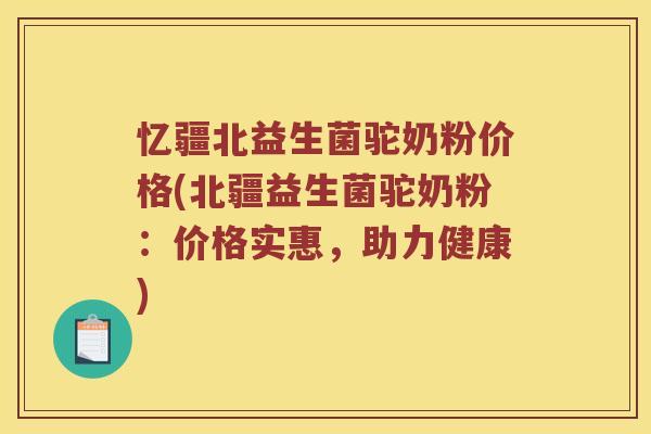 忆疆北益生菌驼奶粉价格(北疆益生菌驼奶粉：价格实惠，助力健康)