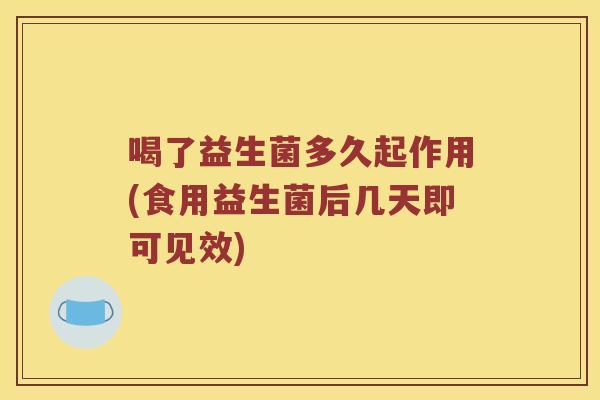 喝了益生菌多久起作用(食用益生菌后几天即可见效)