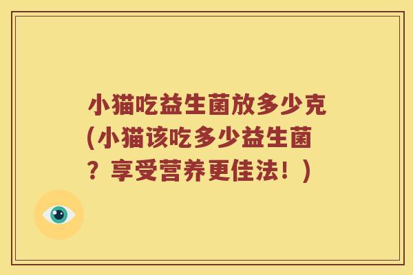 小猫吃益生菌放多少克(小猫该吃多少益生菌？享受营养更佳法！)