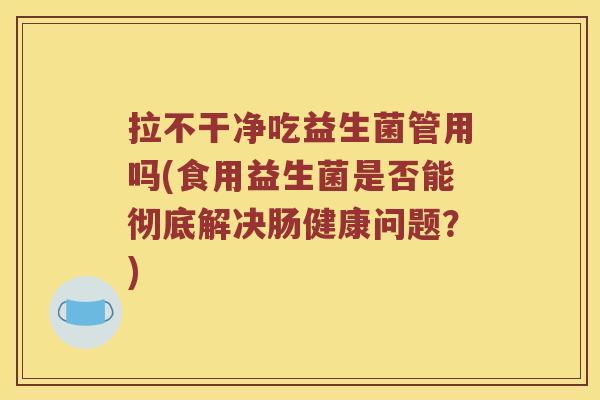拉不干净吃益生菌管用吗(食用益生菌是否能彻底解决肠健康问题？)