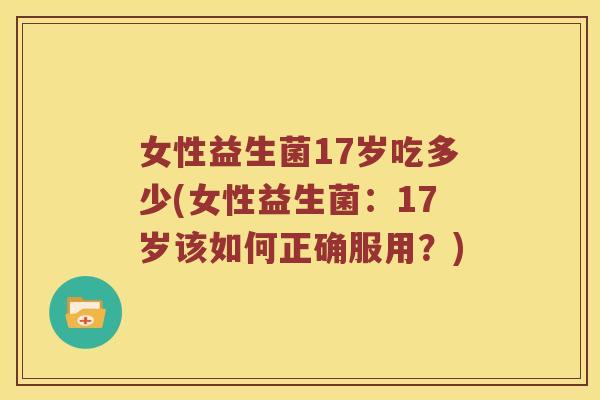女性益生菌17岁吃多少(女性益生菌：17岁该如何正确服用？)