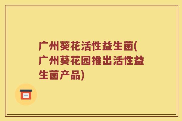 广州葵花活性益生菌(广州葵花园推出活性益生菌产品)