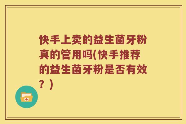快手上卖的益生菌牙粉真的管用吗(快手推荐的益生菌牙粉是否有效？)