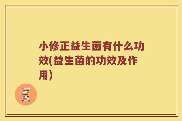 小修正益生菌有什么功效(益生菌的功效及作用)