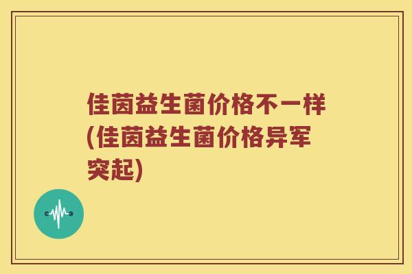 佳茵益生菌价格不一样(佳茵益生菌价格异军突起)
