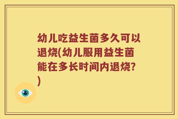 幼儿吃益生菌多久可以退烧(幼儿服用益生菌能在多长时间内退烧?) 幼儿吃益生菌多久可以退烧(幼儿服用益生菌能在多长时间内退烧?)