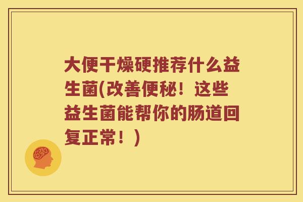 大便干燥硬推荐什么益生菌(改善便秘！这些益生菌能帮你的肠道回复正常！)