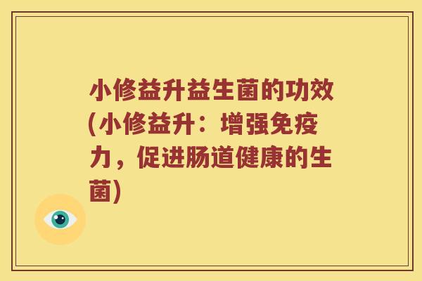 小修益升益生菌的功效(小修益升：增强免疫力，促进肠道健康的生菌)