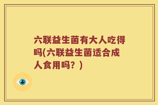 六联益生菌有大人吃得吗(六联益生菌适合成人食用吗？)