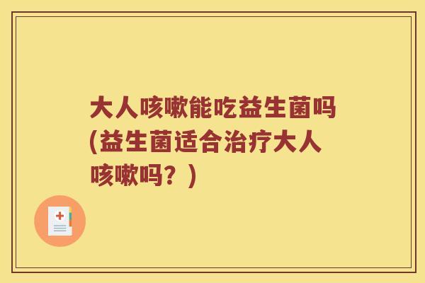 大人咳嗽能吃益生菌吗(益生菌适合治疗大人咳嗽吗？)