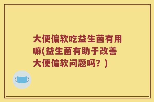 大便偏软吃益生菌有用嘛(益生菌有助于改善大便偏软问题吗？)