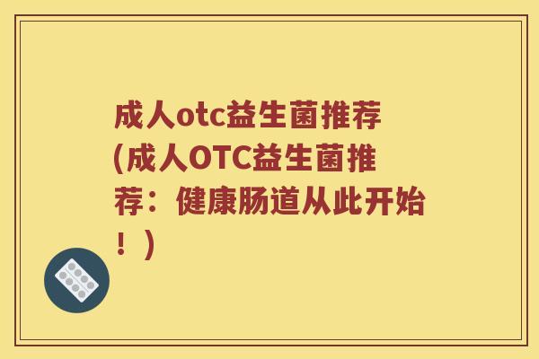 成人otc益生菌推荐(成人OTC益生菌推荐:健康肠道从此开始!) 成人otc益生菌推荐(成人OTC益生菌推荐:健康肠道从此开始!)