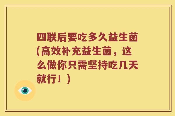 四联后要吃多久益生菌(高效补充益生菌，这么做你只需坚持吃几天就行！)