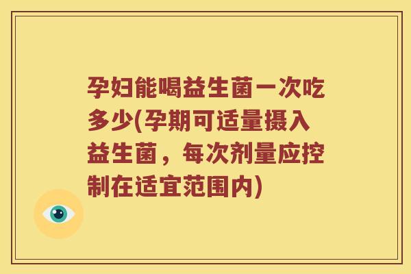 孕妇能喝益生菌一次吃多少(孕期可适量摄入益生菌，每次剂量应控制在适宜范围内)
