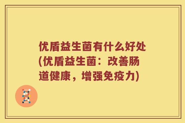 优盾益生菌有什么好处(优盾益生菌:改善肠道健康,增强力) 优盾益生菌有什么好处(优盾益生菌:改善肠道健康,增强力)