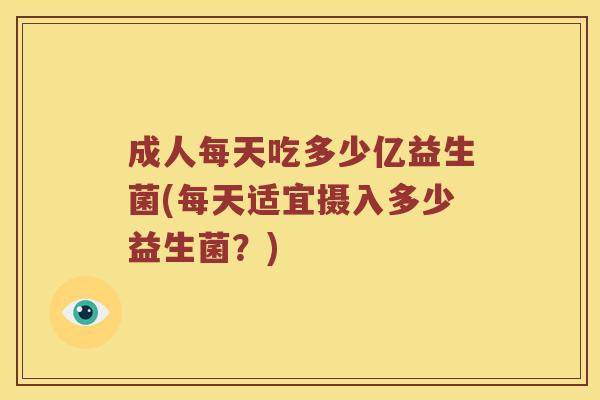 成人每天吃多少亿益生菌(每天适宜摄入多少益生菌？)