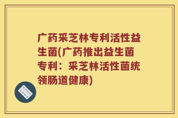 广药采芝林专利活性益生菌(广药推出益生菌专利：采芝林活性菌统领肠道健康)