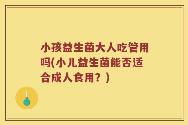 小孩益生菌大人吃管用吗(小儿益生菌能否适合成人食用？)