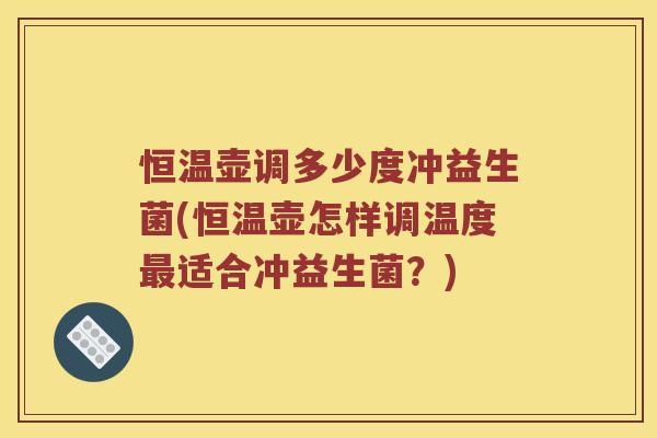 恒温壶调多少度冲益生菌(恒温壶怎样调温度最适合冲益生菌？)