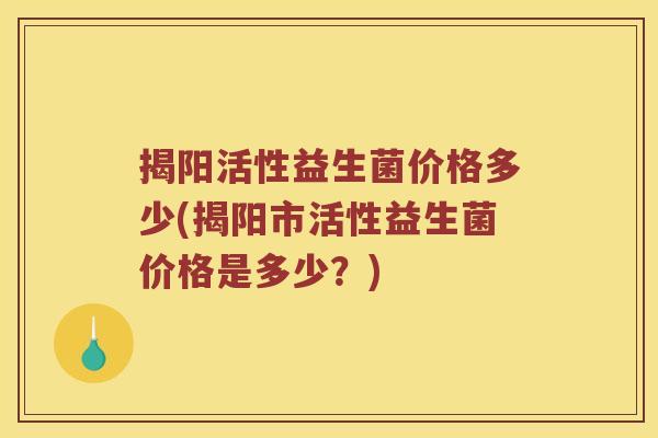 揭阳活性益生菌价格多少(揭阳市活性益生菌价格是多少？)