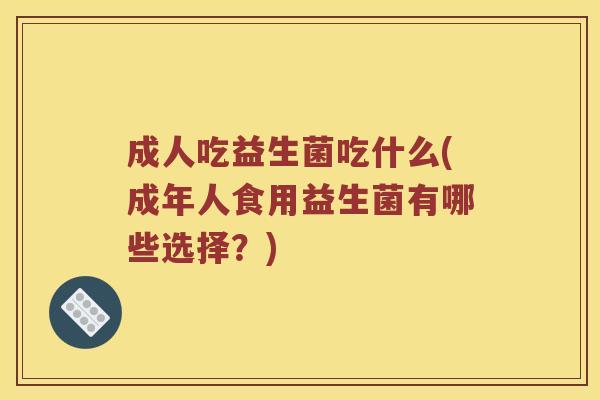 成人吃益生菌吃什么(成年人食用益生菌有哪些选择？)