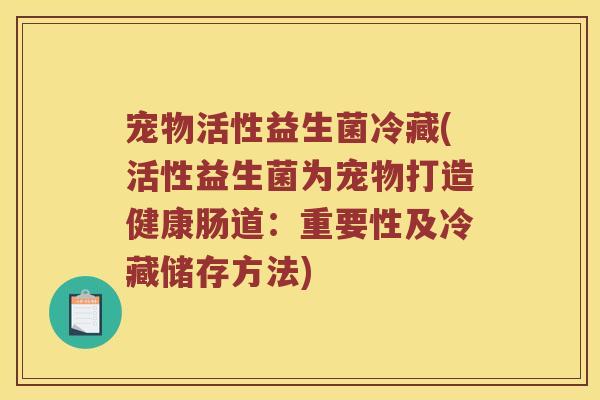 宠物活性益生菌冷藏(活性益生菌为宠物打造健康肠道：重要性及冷藏储存方法)