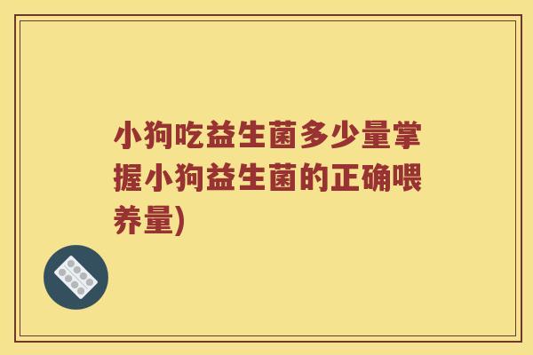 小狗吃益生菌多少量掌握小狗益生菌的正确喂养量)
