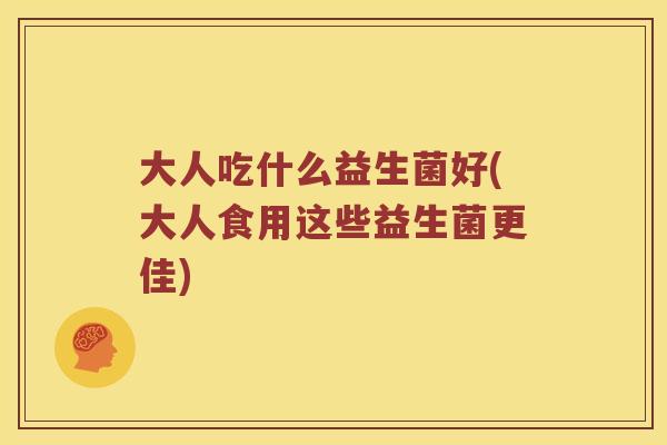 大人吃什么益生菌好(大人食用这些益生菌更佳)