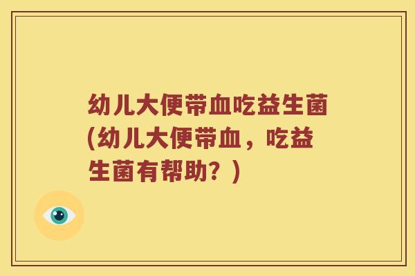 幼儿大便带血吃益生菌(幼儿大便带血，吃益生菌有帮助？)