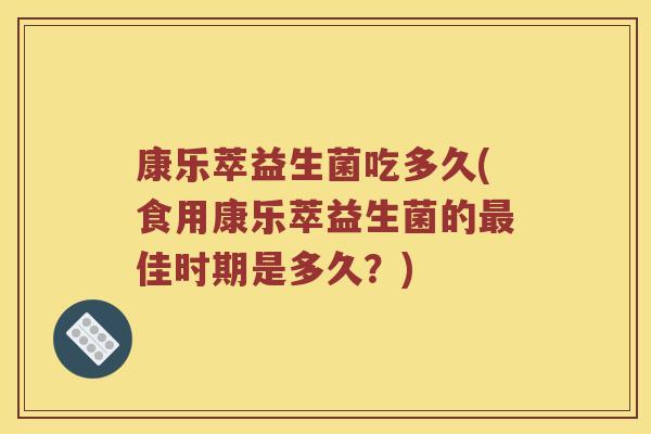 康乐萃益生菌吃多久(食用康乐萃益生菌的最佳时期是多久？)