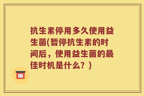 抗生素停用多久使用益生菌(暂停抗生素的时间后，使用益生菌的最佳时机是什么？)
