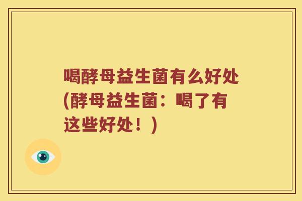 喝酵母益生菌有么好处(酵母益生菌：喝了有这些好处！)
