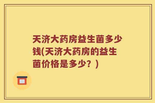 天济大药房益生菌多少钱(天济大药房的益生菌价格是多少？)