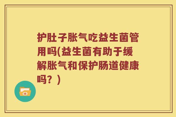 护肚子胀气吃益生菌管用吗(益生菌有助于缓解胀气和保护肠道健康吗？)