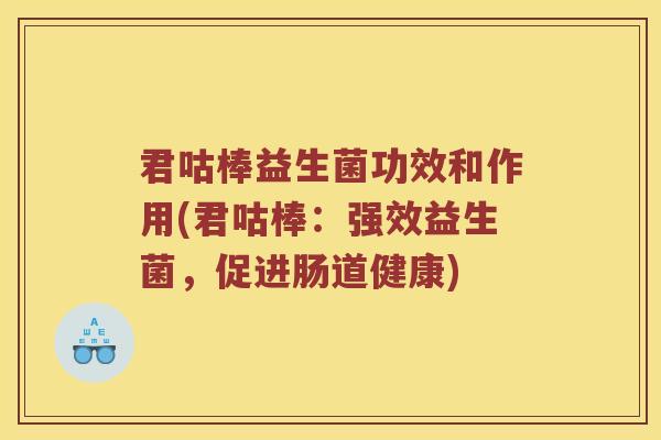 君咕棒益生菌功效和作用(君咕棒：强效益生菌，促进肠道健康)