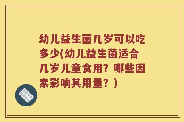 幼儿益生菌几岁可以吃多少(幼儿益生菌适合几岁儿童食用？哪些因素影响其用量？)