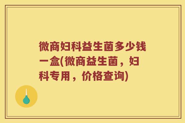 微商妇科益生菌多少钱一盒(微商益生菌，妇科专用，价格查询)