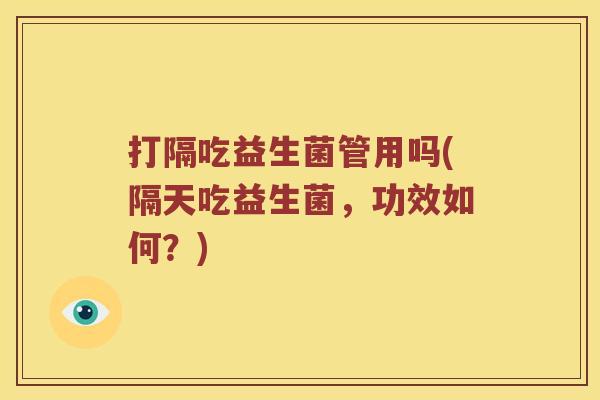 打隔吃益生菌管用吗(隔天吃益生菌，功效如何？)