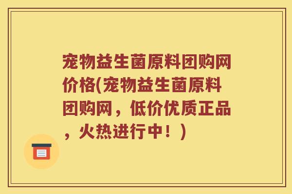 宠物益生菌原料团购网价格(宠物益生菌原料团购网，低价优质正品，火热进行中！)