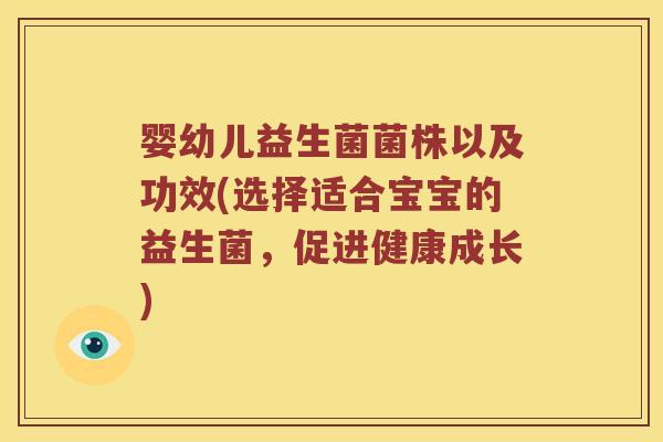 婴幼儿益生菌菌株以及功效(选择适合宝宝的益生菌，促进健康成长)