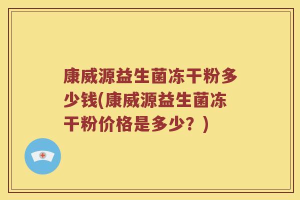 康威源益生菌冻干粉多少钱(康威源益生菌冻干粉价格是多少？)