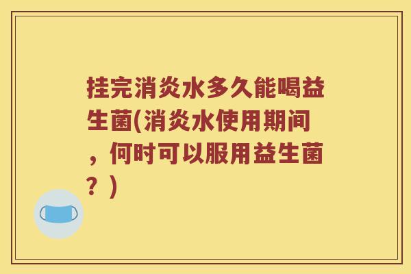 挂完消炎水多久能喝益生菌(消炎水使用期间，何时可以服用益生菌？)