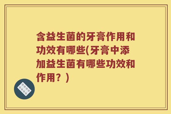含益生菌的牙膏作用和功效有哪些(牙膏中添加益生菌有哪些功效和作用？)