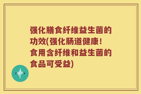 强化膳食纤维益生菌的功效(强化肠道健康！食用含纤维和益生菌的食品可受益)