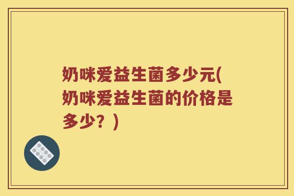 奶咪爱益生菌多少元(奶咪爱益生菌的价格是多少？)