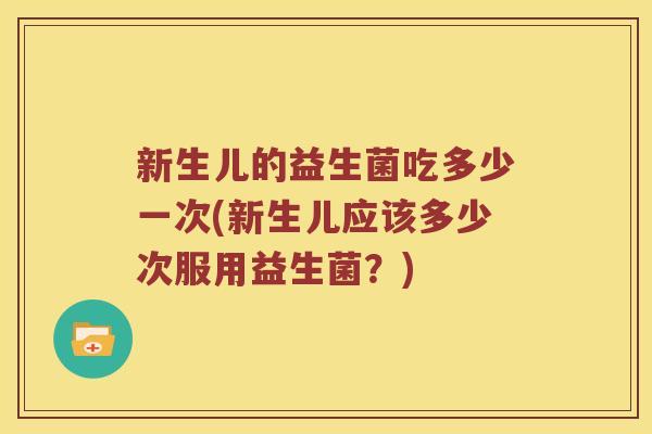 新生儿的益生菌吃多少一次(新生儿应该多少次服用益生菌？)