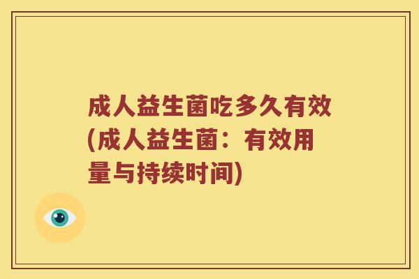 成人益生菌吃多久有效(成人益生菌：有效用量与持续时间)