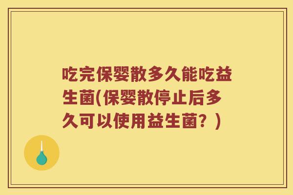 吃完保婴散多久能吃益生菌(保婴散停止后多久可以使用益生菌？)