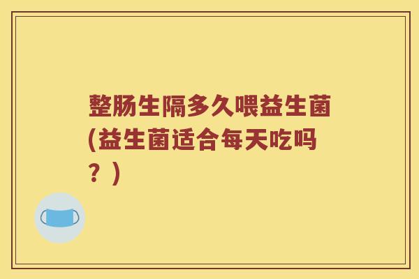 整肠生隔多久喂益生菌(益生菌适合每天吃吗？)