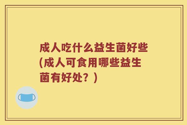 成人吃什么益生菌好些(成人可食用哪些益生菌有好处？)